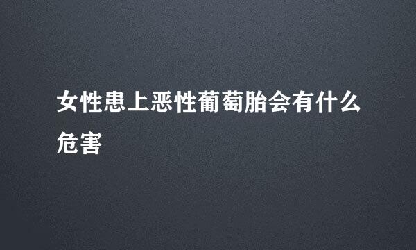 女性患上恶性葡萄胎会有什么危害