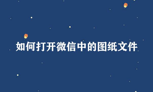 如何打开微信中的图纸文件