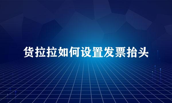 货拉拉如何设置发票抬头