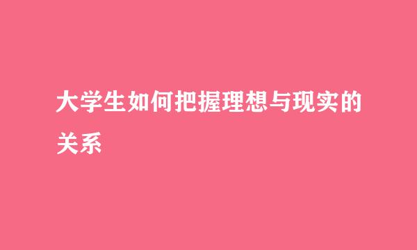 大学生如何把握理想与现实的关系