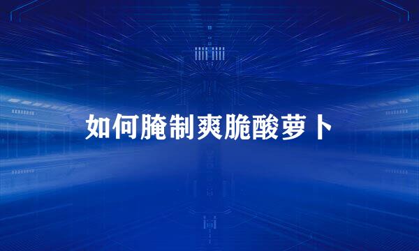 如何腌制爽脆酸萝卜