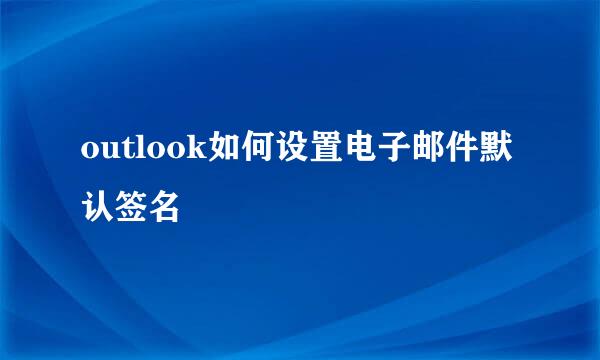 outlook如何设置电子邮件默认签名