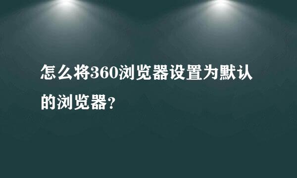怎么将360浏览器设置为默认的浏览器？
