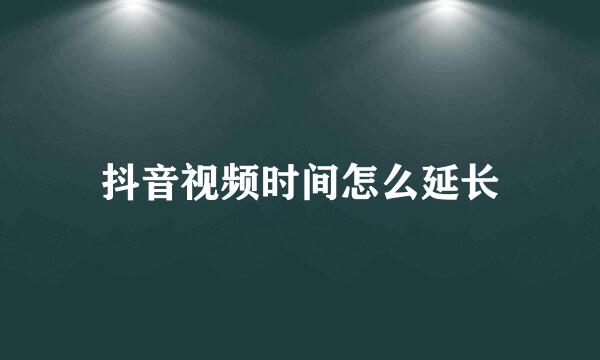 抖音视频时间怎么延长