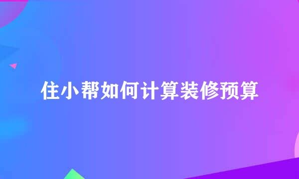 住小帮如何计算装修预算