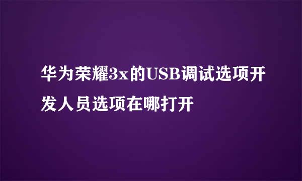 华为荣耀3x的USB调试选项开发人员选项在哪打开