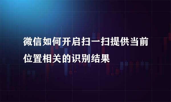 微信如何开启扫一扫提供当前位置相关的识别结果