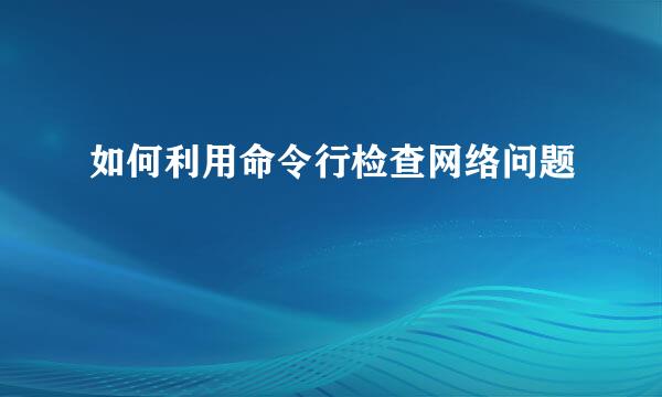 如何利用命令行检查网络问题