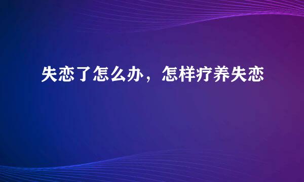 失恋了怎么办，怎样疗养失恋