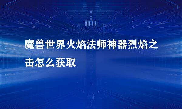 魔兽世界火焰法师神器烈焰之击怎么获取