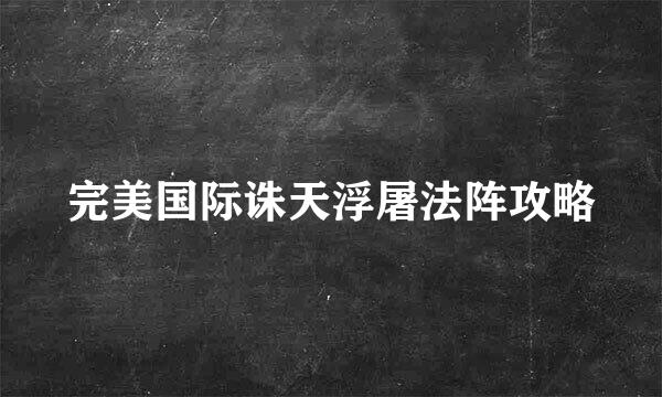 完美国际诛天浮屠法阵攻略