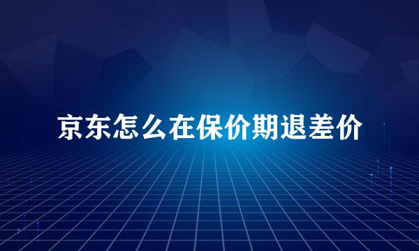 京东怎么在保价期退差价
