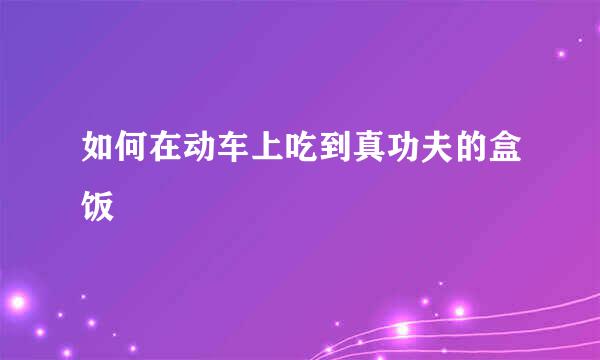 如何在动车上吃到真功夫的盒饭