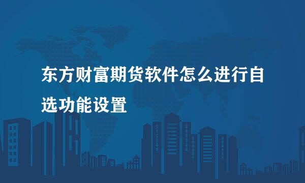 东方财富期货软件怎么进行自选功能设置