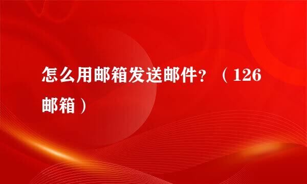 怎么用邮箱发送邮件？（126邮箱）