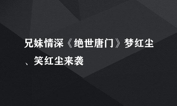 兄妹情深《绝世唐门》梦红尘、笑红尘来袭
