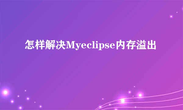怎样解决Myeclipse内存溢出