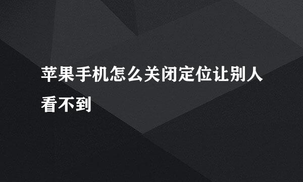 苹果手机怎么关闭定位让别人看不到