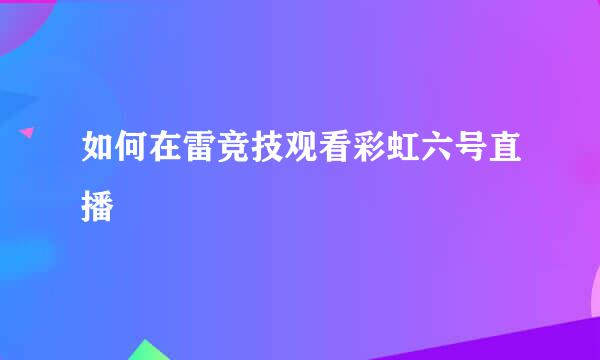 如何在雷竞技观看彩虹六号直播