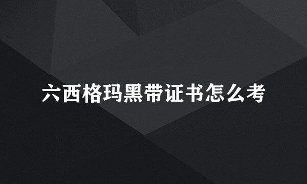 六西格玛黑带证书怎么考