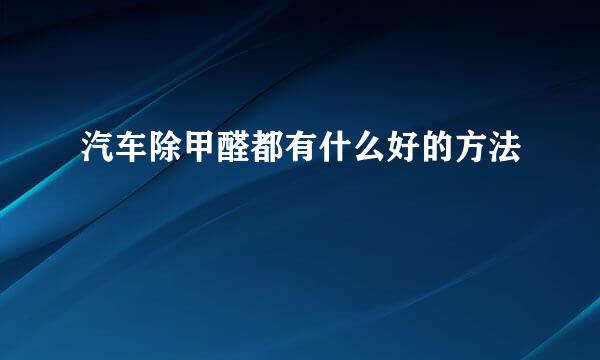 汽车除甲醛都有什么好的方法