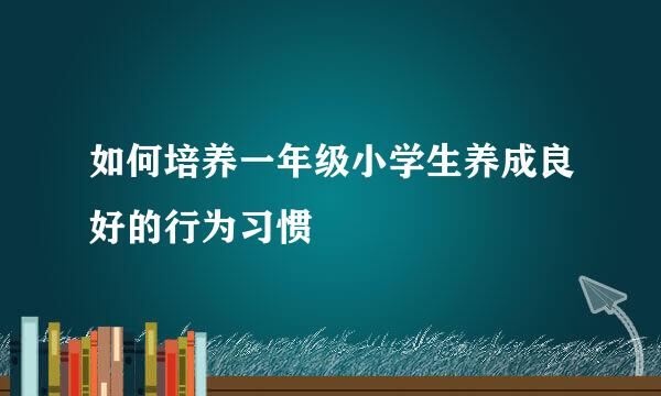 如何培养一年级小学生养成良好的行为习惯