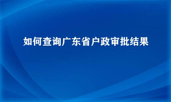如何查询广东省户政审批结果