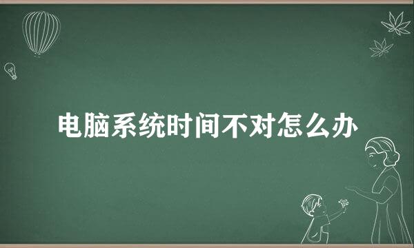 电脑系统时间不对怎么办