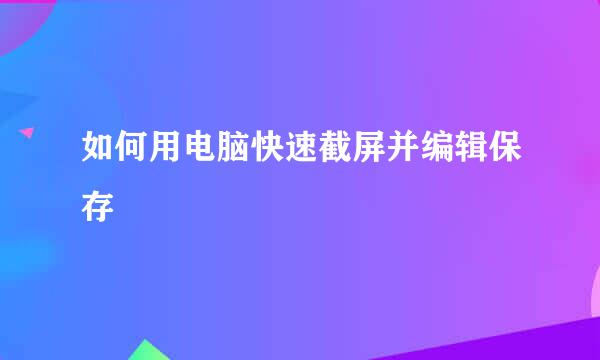 如何用电脑快速截屏并编辑保存