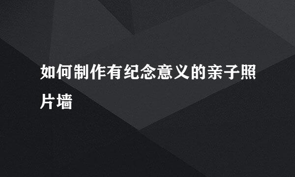 如何制作有纪念意义的亲子照片墙