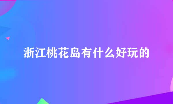 浙江桃花岛有什么好玩的