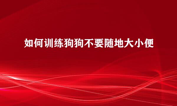如何训练狗狗不要随地大小便