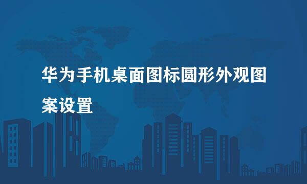 华为手机桌面图标圆形外观图案设置