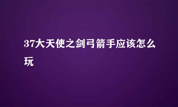37大天使之剑弓箭手应该怎么玩
