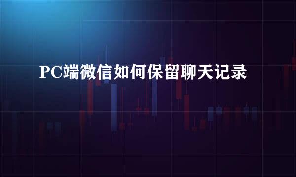PC端微信如何保留聊天记录