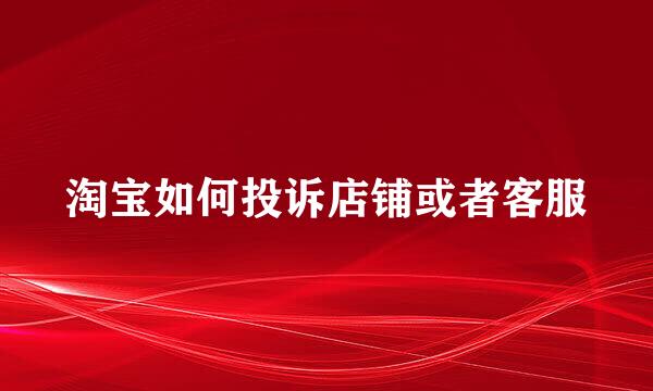 淘宝如何投诉店铺或者客服