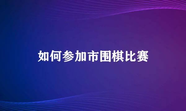 如何参加市围棋比赛