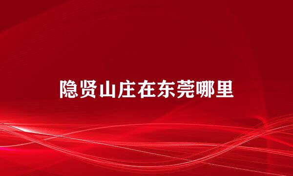 隐贤山庄在东莞哪里