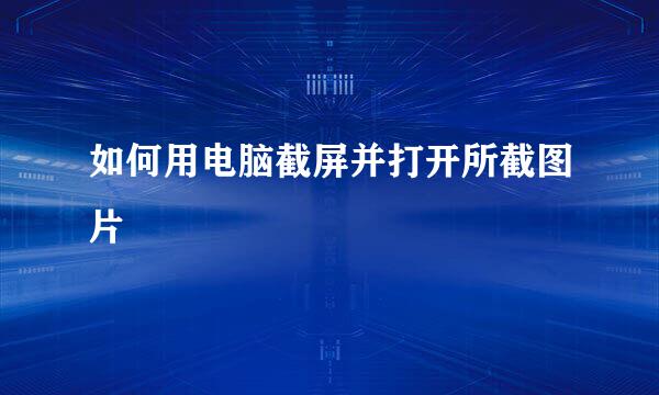 如何用电脑截屏并打开所截图片