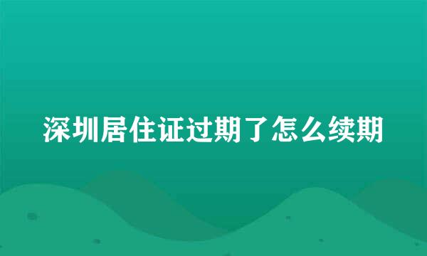 深圳居住证过期了怎么续期
