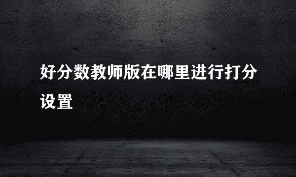 好分数教师版在哪里进行打分设置