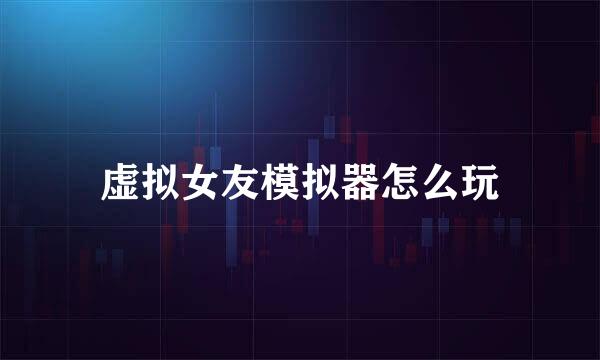 虚拟女友模拟器怎么玩