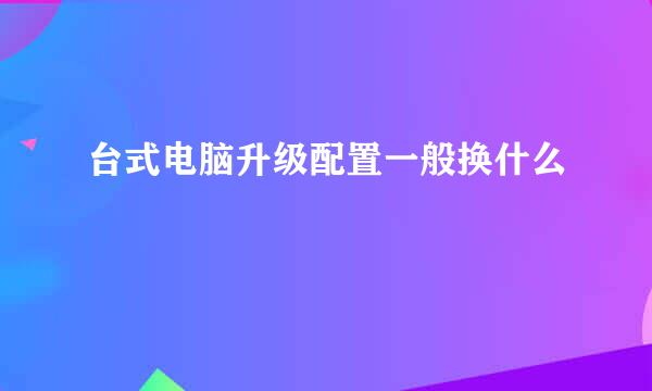 台式电脑升级配置一般换什么