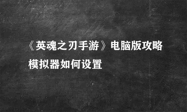 《英魂之刃手游》电脑版攻略 模拟器如何设置