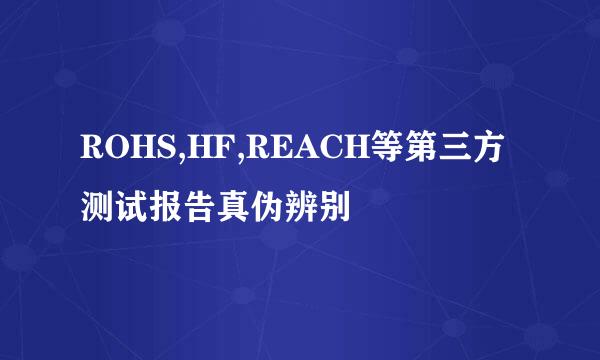 ROHS,HF,REACH等第三方测试报告真伪辨别
