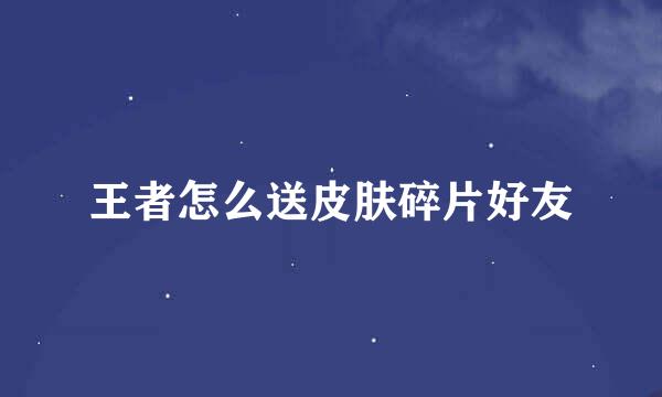王者怎么送皮肤碎片好友