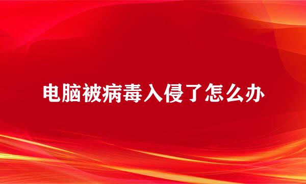 电脑被病毒入侵了怎么办