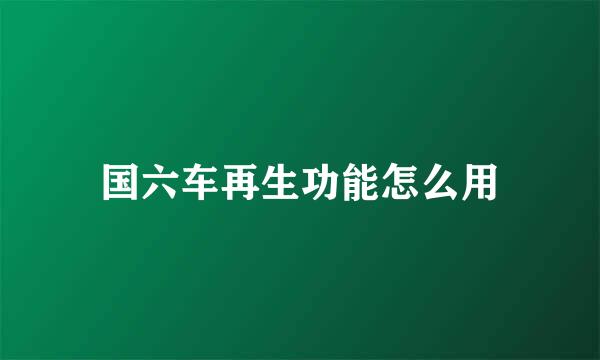 国六车再生功能怎么用