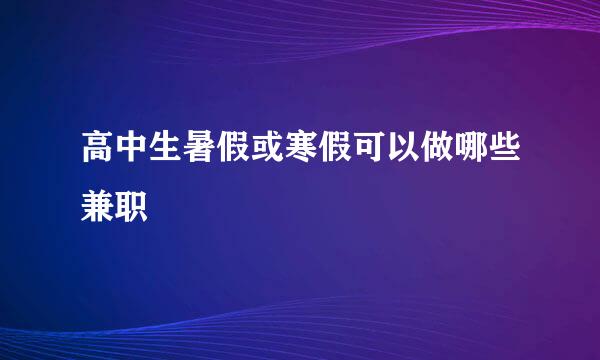高中生暑假或寒假可以做哪些兼职