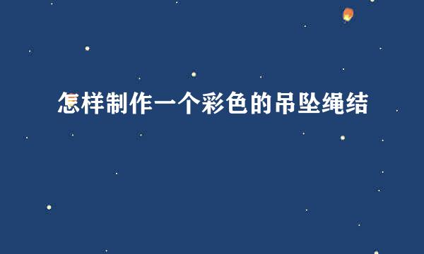 怎样制作一个彩色的吊坠绳结